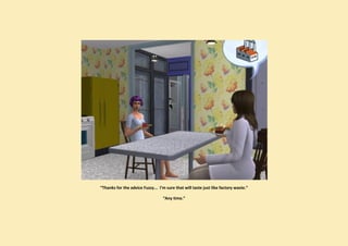 “Thanks for the advice Fuzzy... I’m sure that will taste just like factory waste.”

                                  “Any time.”
 