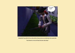 Ya missed
                                                                           a spot!




Wonderful! Fuzzy did all of one side and then Chewy took over and did down the second side.

                  “Aye between us two we’ll keep this place ship shape.”
 