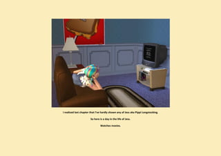 I realized last chapter that I’ve hardly shown any of Jess aka Pippi Longstocking.

                       So here is a day in the life of Jess.

                                Watches movies.
 