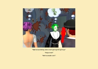 “Right out you both go, when a man’s got to go he’s got to go.”

                       “Hang on now!”

                  “Well no actually I can’t.”
 