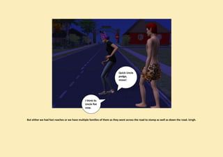 Quick Uncle
                                                                          podge,
                                                                          move!




                                               I think its
                                               Uncle flat
                                               now.



But either we had fast roaches or we have multiple families of them as they went across the road to stomp as well as down the road. Urrgh.
 