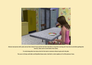 Distract next person with a joke and eat their cheese! Fuzzy and Ani-mei had a few bites to stop them starving and I have less to eat before getting that
                                                    memory. Jokes seem to work better than tickles.

                             I’m only losing when too many arrive for the meal or someone refuses to get up for the joke.

                  The score is 22 days until elder and 30 grilled cheese eaten. And that’s a short update as it’s all the pictures I have.
 