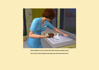 And be diddled out of her cheese! Gem quite tossing my grilled cheese!

“But it wasn’t fresh and gooey any longer; plus sinks need cheese too!”
 