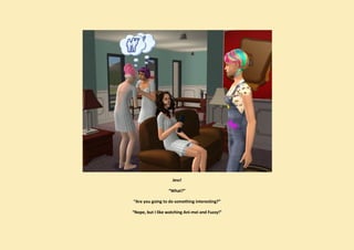 Jess!

                  “What?”

“Are you going to do something interesting?”

“Nope, but I like watching Ani-mei and Fuzzy!”
 