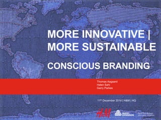 MORE INNOVATIVE |
MORE SUSTAINABLE
CONSCIOUS BRANDING
Thomas Aagaard
Helen Sahi
Garry Parkes
11th December 2014 | H&M | HQ
 