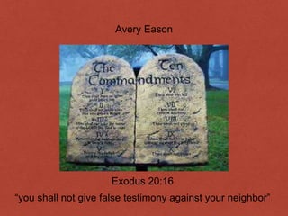 Avery Eason 
Exodus 20:16 
“you shall not give false testimony against your neighbor” 
 
