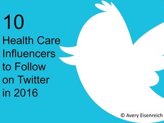 10
Health Care
Influencers
to Follow
on Twitter
in 2016
© Avery Eisenreich
 