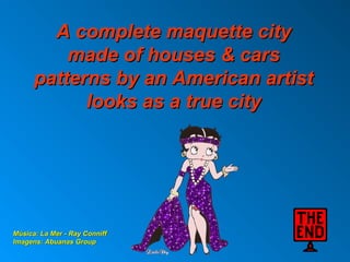A complete maquette cityA complete maquette city
made of houses & carsmade of houses & cars
patterns by an American artistpatterns by an American artist
looks as a true citylooks as a true city
Música: La Mer - Ray ConniffMúsica: La Mer - Ray Conniff
Imagens: Abuanas GroupImagens: Abuanas Group
 
