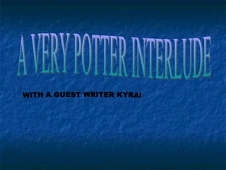 A VERY POTTER INTERLUDE WITH A GUEST WRITER KYRA! 