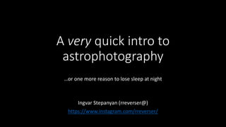 A very quick intro to
astrophotography
…or one more reason to lose sleep at night
Ingvar Stepanyan (rreverser@)
https://www.instagram.com/rreverser/
 