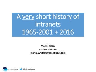 A very short history of
intranets
1965-2001 + 2016
Martin White
Intranet Focus Ltd
martin.white@intranetfocus.com
@intranetfocus
 