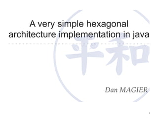 A very simple hexagonal
architecture implementation in java
Dan MAGIER
1
 