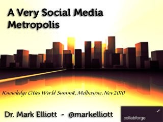 A Very Social Media
Metropolis
Dr. Mark Elliott - @markelliott
Knowledge Cities World Summit,Melbourne,Nov2010
 