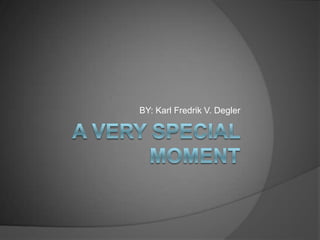 A Very Special Moment BY: Karl Fredrik V. Degler 