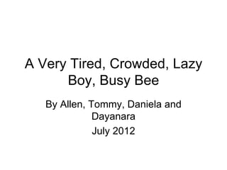 A Very Tired, Crowded, Lazy
      Boy, Busy Bee
   By Allen, Tommy, Daniela and
              Dayanara
              July 2012
 