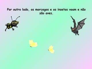 Por outro lado, os morcegos e os insetos voam e não são aves. 