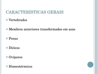 CARACTERÍSTICAS GERAIS Vertebrados  Membros anteriores transformados em asas Penas Dióicos  Ovíparos  Homeotérmicos 