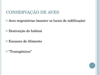 CONSERVAÇÃO DE AVES Aves migratórias (manter os locais de nidificação) Destruição do habitat Escassez de Alimento “ Transgênicos” 
