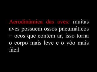 Aerodinâmica das aves: muitas
aves possuem ossos pneumáticos
= ocos que contem ar, isso torna
o corpo mais leve e o vôo mais
fácil
 