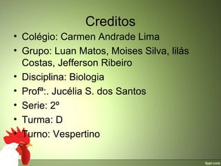 Creditos
• Colégio: Carmen Andrade Lima
• Grupo: Luan Matos, Moises Silva, lilás 
  Costas, Jefferson Ribeiro
• Disciplina: Biologia
• Profª:. Jucélia S. dos Santos
• Serie: 2º 
• Turma: D 
• Turno: Vespertino
 