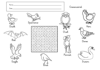 Name:___________________________________________________________

Date:____________________________________________________________
                                                                          Crossword




                       Sparrow
Duck                                                                                     Hen
                                                                    Owl

   Bat                                                                                Dove



                                                                    Parrot

   Eagle                                                                              Swan
                                          Bird
 