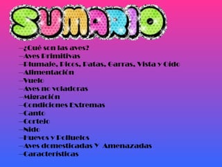 --¿Qué son las aves?
--Aves Primitivas
--Plumaje, Picos, Patas, Garras, Vista y Oído
--Alimentación
--Vuelo
--Aves no voladoras
--Migración
--Condiciones Extremas
--Canto
--Cortejo
--Nido
--Huevos y Polluelos
--Aves domesticadas Y Amenazadas
--Características
 