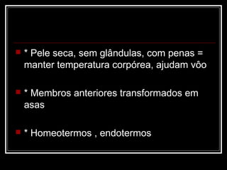    * Pele seca, sem glândulas, com penas =
    manter temperatura corpórea, ajudam vôo

   * Membros anteriores transformados em
    asas

   * Homeotermos , endotermos
 