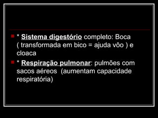    * Sistema digestório completo: Boca
    ( transformada em bico = ajuda vôo ) e
    cloaca
   * Respiração pulmonar: pulmões com
    sacos aéreos (aumentam capacidade
    respiratória)
 