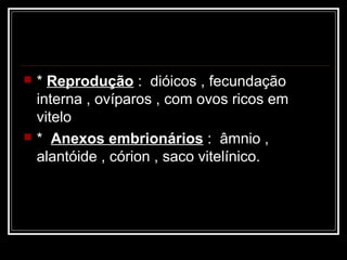    * Reprodução : dióicos , fecundação
    interna , ovíparos , com ovos ricos em
    vitelo
   * Anexos embrionários : âmnio ,
    alantóide , córion , saco vitelínico.
 