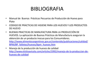 BIBLIOGRAFIA
• Manual de Buenas Prácticas Pecuarias de Producción de Huevo para
Plato
• CODIGO DE PRACTICAS DE HIGIENE PAR...
