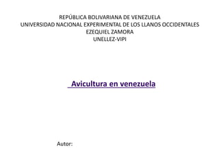 Avicultura en venezuela
Autor:
REPÚBLICA BOLIVARIANA DE VENEZUELA
UNIVERSIDAD NACIONAL EXPERIMENTAL DE LOS LLANOS OCCIDENTALES
EZEQUIEL ZAMORA
UNELLEZ-VIPI
 