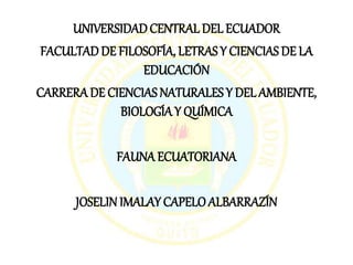 UNIVERSIDADCENTRAL DEL ECUADOR
FACULTADDE FILOSOFÍA, LETRAS Y CIENCIAS DE LA
EDUCACIÓN
CARRERADE CIENCIAS NATURALES Y DEL AMBIENTE,
BIOLOGÍA Y QUÍMICA
FAUNA ECUATORIANA
JOSELIN IMALAY CAPELOALBARRAZÍN
 