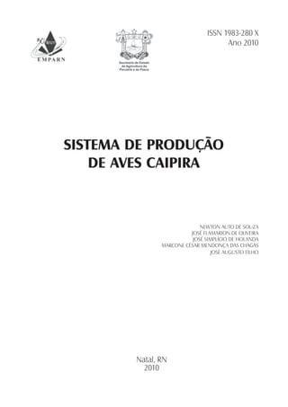 SISTEMA DE PRODUÇÃO
DE AVES CAIPIRA
NEWTON AUTO DE SOUZA
JOSÉ FLAMARION DE OLIVEIRA
JOSÉ SIMPLÍCIO DE HOLANDA
MARCONE CÉSAR MENDONÇA DAS CHAGAS
JOSÉ AUGUSTO FILHO
Natal, RN
2010
ISSN 1983-280 X
Ano 2010
 