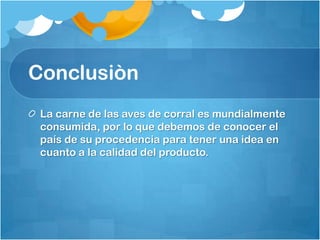 Conclusiòn
 La carne de las aves de corral es mundialmente
 consumida, por lo que debemos de conocer el
 país de su procedencia para tener una idea en
 cuanto a la calidad del producto.
 