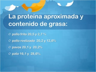 La proteína aproximada y
contenido de grasa:
 pollo frito 20,5 y 2,7 %

 pollo rostizado 20,2 y 12,6%

 pavos 20,1 y 20,2%

 pato 16,1 y 28,6%.
 