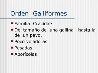 Orden  Galliformes  Familia  Cracidae  Del tamaño de  una gallina  hasta la de  un pavo. Poco voladoras  Pesadas  Aborícolas  