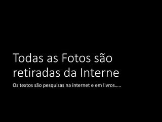 Todas as Fotos são
retiradas da Interne
Os textos são pesquisas na internet e em livros…..
 