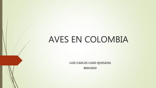 AVES EN COLOMBIA
LUIS CARLOS LUGO QUESADA
BIOLOGO
 