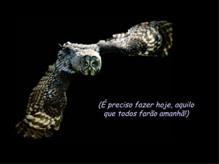 (É preciso fazer hoje, aquilo que todos farão amanhã!) 