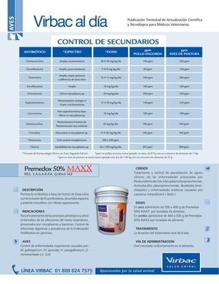 Publicación Trimestral de Actualización Científica
                                                           y Tecnológica para Médicos Veterinarios.




                              CONTROL DE SECUNDARIOS




   Premedox 50%                                                  CERDOS
                                                               Tratamiento y control de exacerbación de signos
   REG. S.A.G.A.R.P.A. Q-0042-349
                                                               clínicos, de las enfermedades provocadas por
                                                               Pasteurella multocida, Mycoplasma hyopneumoniae,
                                                               Actinobacillus pleuropneumoniae, Bordetella bron-
  DESCRIPCIÓN                                                  chiseptica y enfermedades entéricas causadas por
Premezcla antibiótica a base de hiclato de Doxiciclina         Lawsonia intracellularis ( Ileítis ).
con la inclusión de N-acetilcisteina, de amplio espectro
y potente mucolítico con efecto expectorante.                   DOSIS
                                                               En aves administrar de 300 a 400 g de Premedox
  INDICACIONES                                                 50% MAXX por tonelada de alimento.
Para el tratamiento de los procesos patológicos y alivio       En cerdos administrar de 400 a 500 g de Premedox
sintómatico de las afecciones del tracto respiratorio,         50% MAXX por tonelada de alimento
provocados por micoplasmas y bacterias. Control de
afecciones digestivas y prevalencia de la Enteropatía           TRATAMIENTO
Proliferativa en porcinos.                                     La duración del tratamiento será de 8 días.

  AVES                                                          VÍA DE ADMINISTRACIÓN
Control de enfermedades respiratorias causadas por:            Oral mezclado uniformemente en el alimento.
M. gallisepticum. M. synoviae, H. paragallinarum, O.
rhinotracheale y E. Coli.
 
