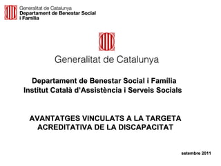 Departament de Benestar Social i Família
Institut Català d’Assistència i Serveis Socials


 AVANTATGES VINCULATS A LA TARGETA
   ACREDITATIVA DE LA DISCAPACITAT


                                              setembre 2011
 