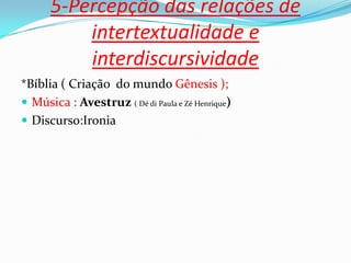 5-Percepção das relações de
intertextualidade e
interdiscursividade
*Bíblia ( Criação do mundo Gênesis );
 Música : Avestruz ( Dé di Paula e Zé Henrique)
 Discurso:Ironia
 
