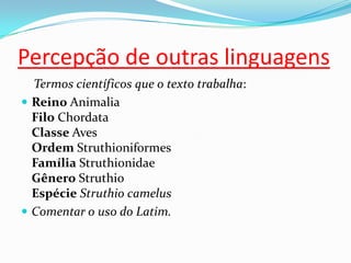 Percepção de outras linguagens
Termos científicos que o texto trabalha:
 Reino Animalia
Filo Chordata
Classe Aves
Ordem Struthioniformes
Família Struthionidae
Gênero Struthio
Espécie Struthio camelus
 Comentar o uso do Latim.
 