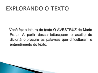 Você fez a leitura do texto O AVESTRUZ de Mario
Prata. A partir dessa leitura,com o auxilio do
dicionário,procure as palavras que dificultaram o
entendimento do texto.
 