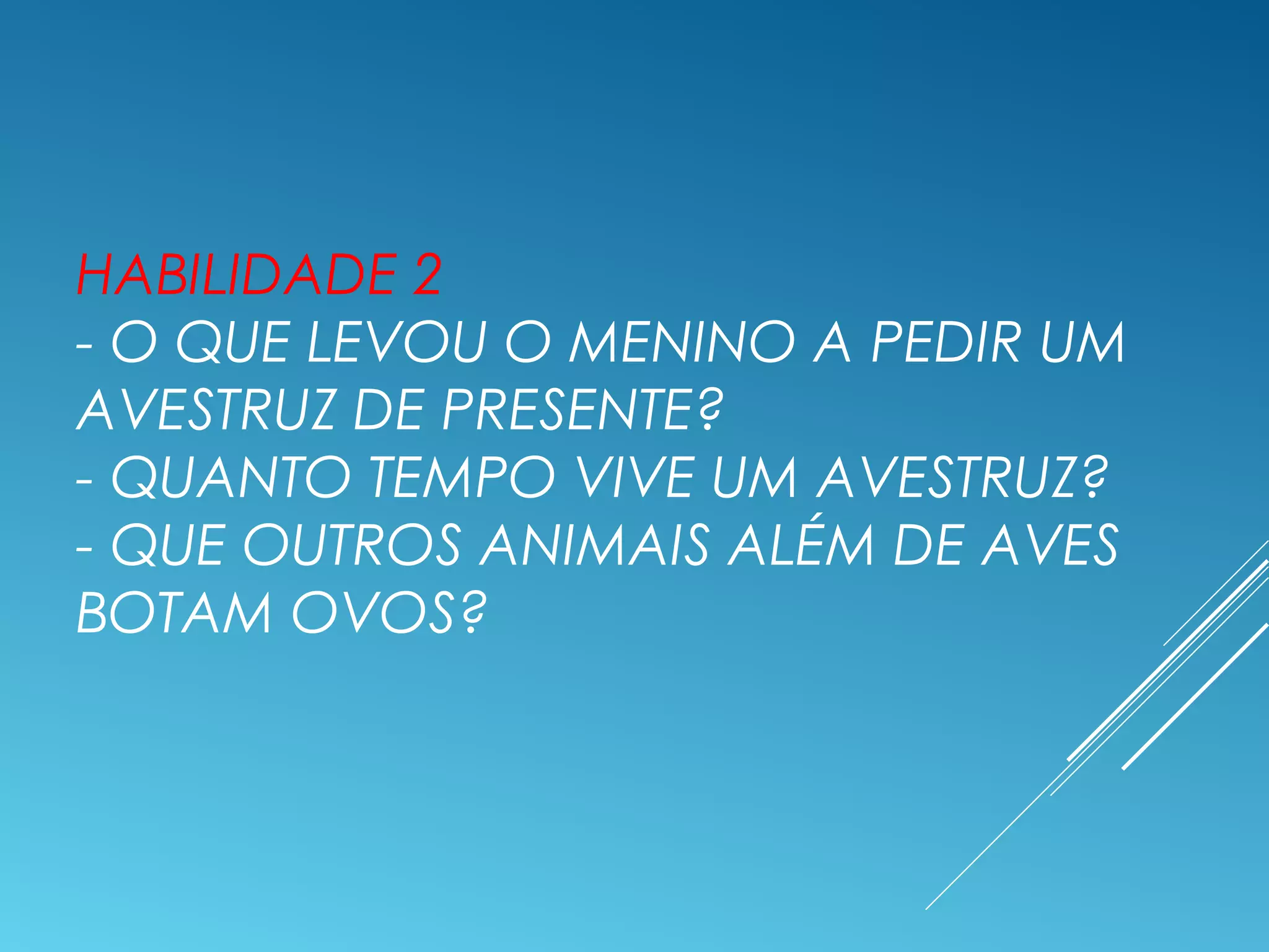 HABILIDADE 2
- O QUE LEVOU O MENINO A PEDIR UM
AVESTRUZ DE PRESENTE?
- QUANTO TEMPO VIVE UM AVESTRUZ?
- QUE OUTROS ANIMAIS ALÉM DE AVES
BOTAM OVOS?
 
