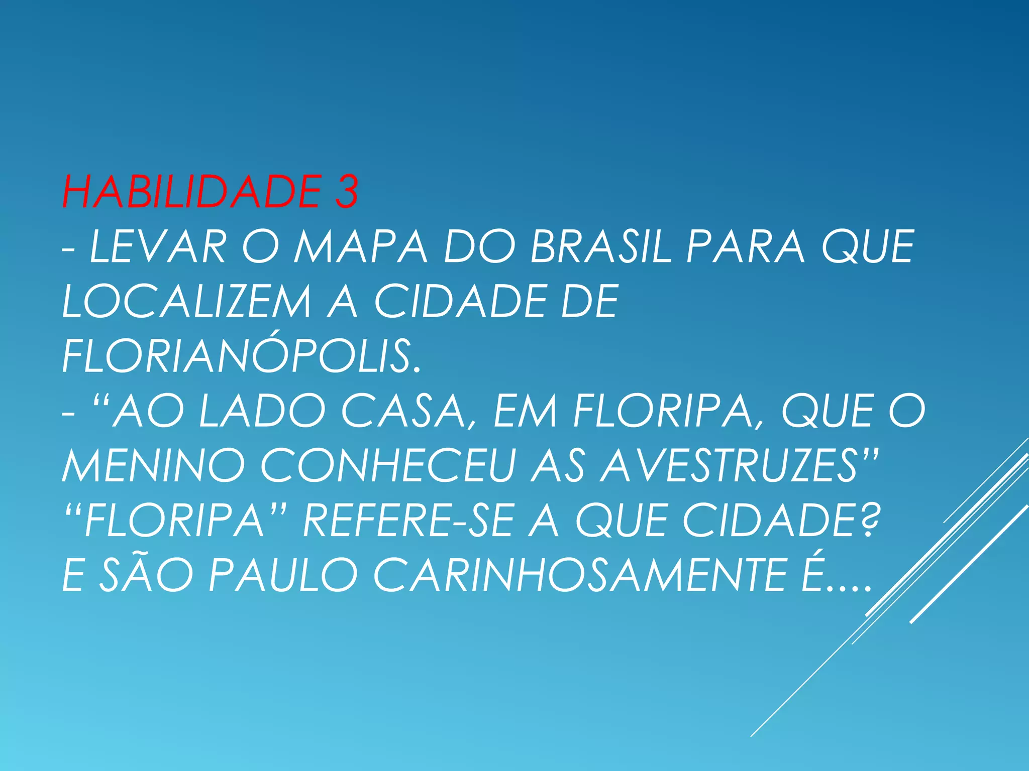 HABILIDADE 3
- LEVAR O MAPA DO BRASIL PARA QUE
LOCALIZEM A CIDADE DE
FLORIANÓPOLIS.
- “AO LADO CASA, EM FLORIPA, QUE O
MENINO CONHECEU AS AVESTRUZES”
“FLORIPA” REFERE-SE A QUE CIDADE?
E SÃO PAULO CARINHOSAMENTE É....
 