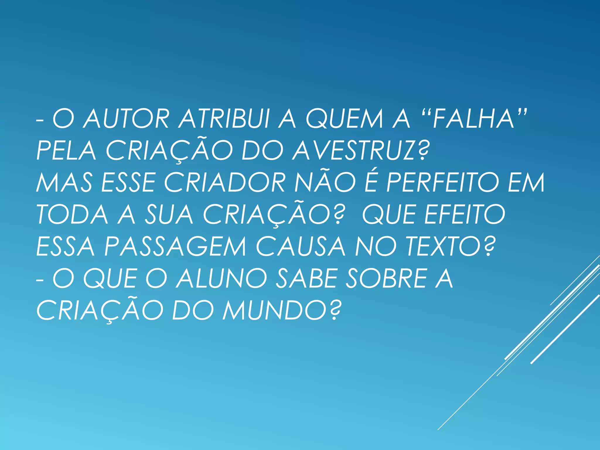 - O AUTOR ATRIBUI A QUEM A “FALHA”
PELA CRIAÇÃO DO AVESTRUZ?
MAS ESSE CRIADOR NÃO É PERFEITO EM
TODA A SUA CRIAÇÃO? QUE EFEITO
ESSA PASSAGEM CAUSA NO TEXTO?
- O QUE O ALUNO SABE SOBRE A
CRIAÇÃO DO MUNDO?
 