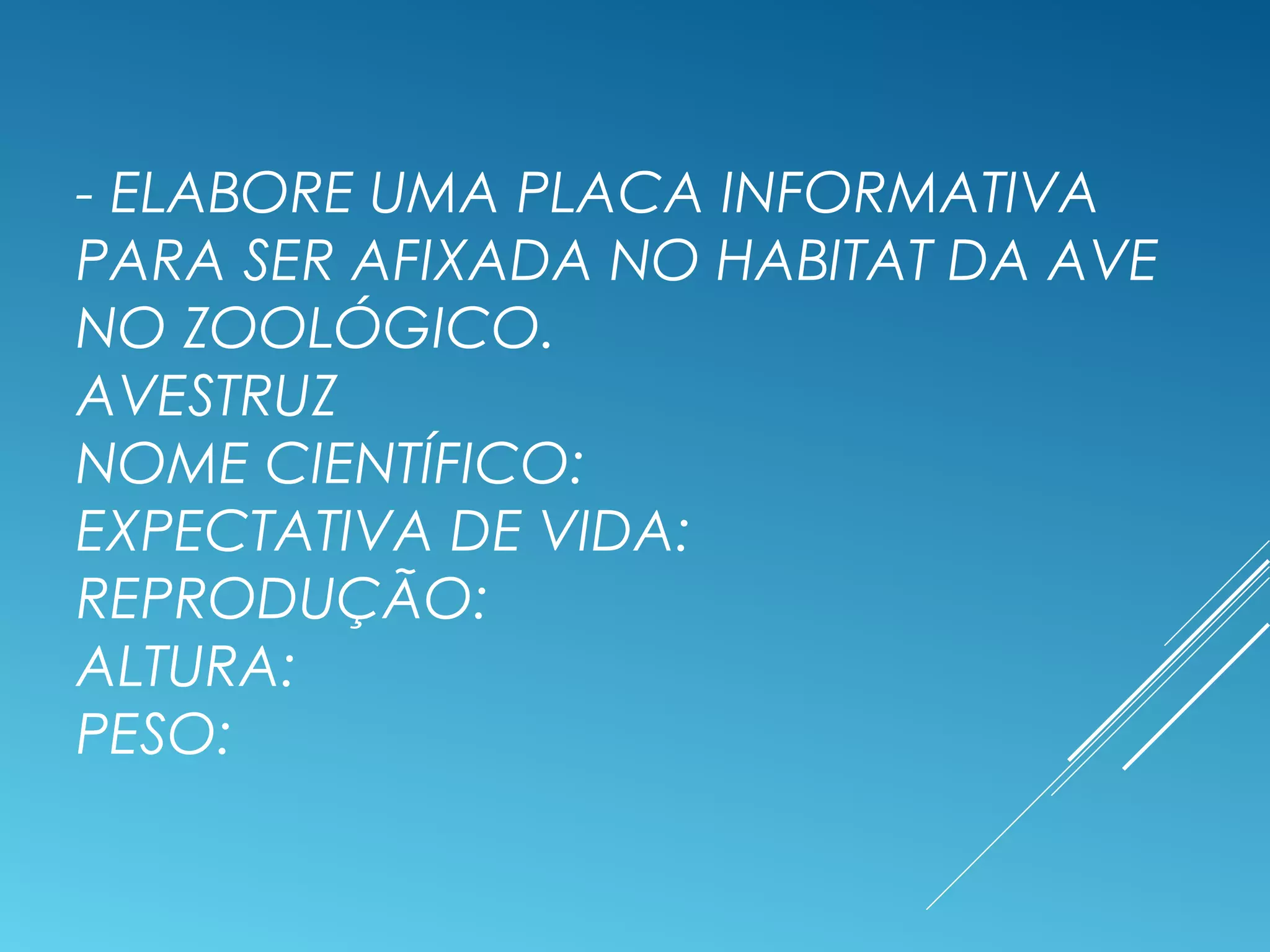 - ELABORE UMA PLACA INFORMATIVA
PARA SER AFIXADA NO HABITAT DA AVE
NO ZOOLÓGICO.
AVESTRUZ
NOME CIENTÍFICO:
EXPECTATIVA DE VIDA:
REPRODUÇÃO:
ALTURA:
PESO:
 