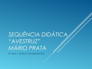 SEQUÊNCIA DIDÁTICA
“AVESTRUZ”
MÁRIO PRATA
6º ano – Ensino Fundamental
 