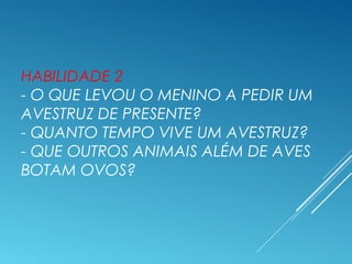 HABILIDADE 2
- O QUE LEVOU O MENINO A PEDIR UM
AVESTRUZ DE PRESENTE?
- QUANTO TEMPO VIVE UM AVESTRUZ?
- QUE OUTROS ANIMAIS...
